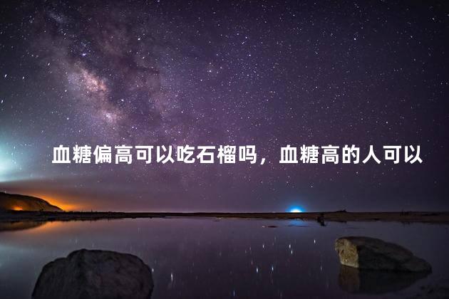 血糖偏高可以吃石榴吗，血糖高的人可以吃石榴吗