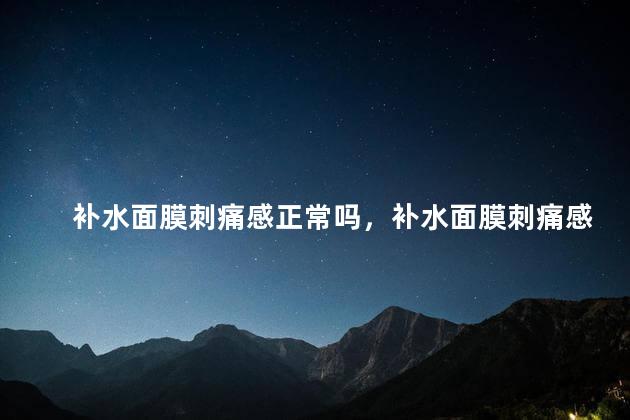 补水面膜刺痛感正常吗，补水面膜刺痛感正常吗以前不会