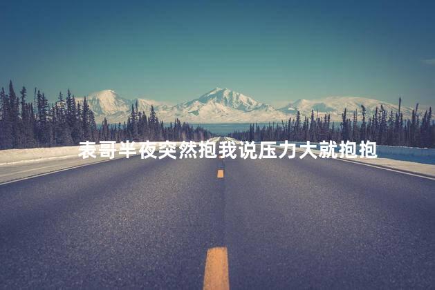 表哥半夜突然抱我说压力大就抱抱