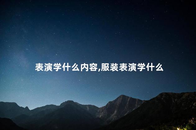 表演学什么内容,服装表演学什么 表演学什么内容,服装表演学什么
