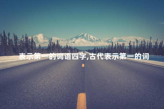 表示第一的词语四字,古代表示第一的词语 表示第一的词语四字,古代表示第一的词语
