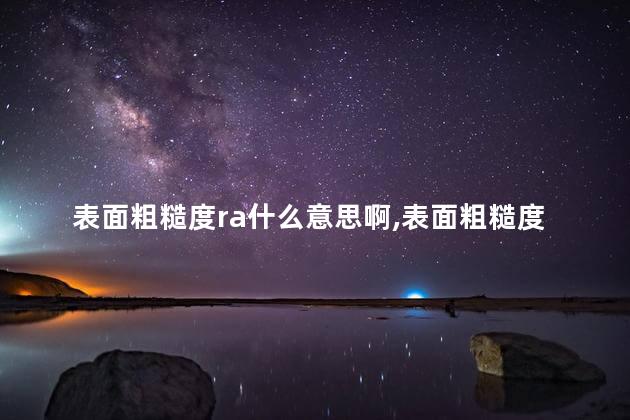 表面粗糙度ra什么意思啊,表面粗糙度ra值 表面粗糙度ra什么意思啊,表面粗糙度ra值