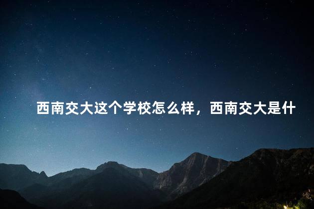 西南交大这个学校怎么样，西南交大是什么水平的211
