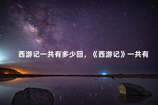 西游记一共有多少回，《西游记》一共有多少回？孙悟空的第一个师傅是谁
