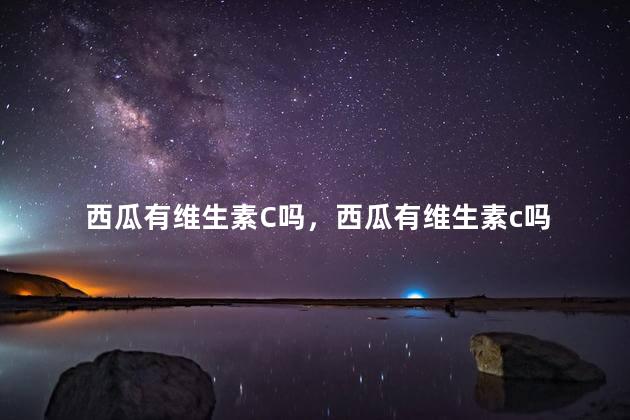 西瓜有维生素C吗，西瓜有维生素c吗
