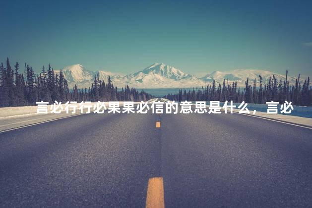 言必行行必果果必信的意思是什么，言必行行必果果必信出自