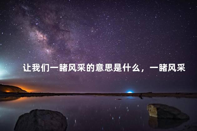 让我们一睹风采的意思是什么，一睹风采的意思是什么解释