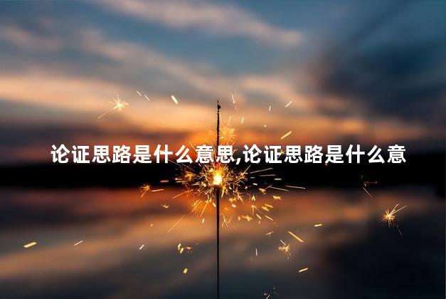 论证思路是什么意思,论证思路是什么意思怎么写 论证思路是什么意思,论证思路是什么意思怎么写