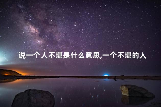 说一个人不堪是什么意思,一个不堪的人是什么意思 说一个人不堪是什么意思,一个不堪的人是什么意思