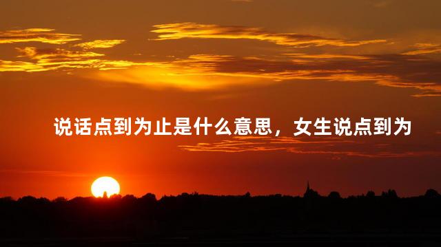 说话点到为止是什么意思，女生说点到为止是什么意思