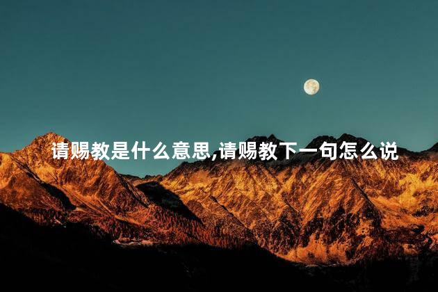 请赐教是什么意思,请赐教下一句怎么说 请赐教是什么意思,请赐教下一句怎么说