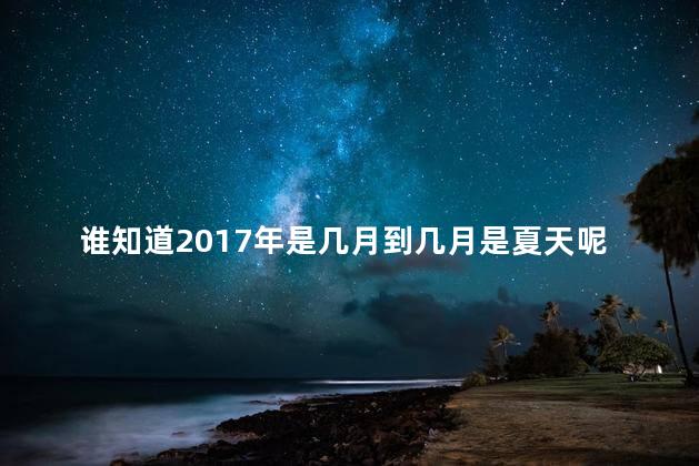 谁知道2017年是几月到几月是夏天呢，2017年是什么年,全年共有多少天