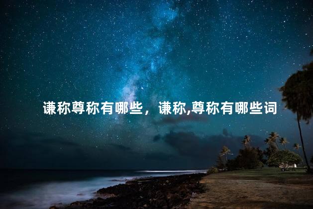 谦称尊称有哪些，谦称,尊称有哪些词