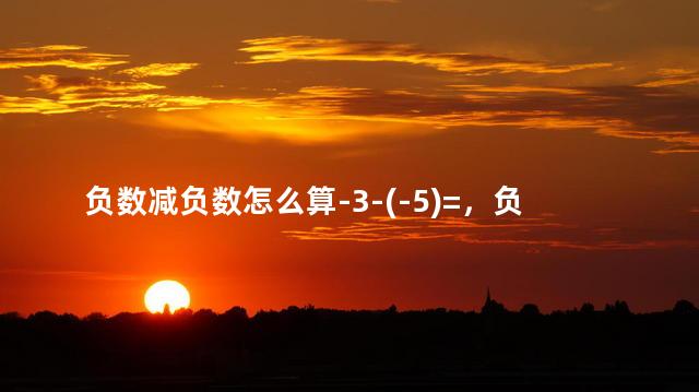 负数减负数怎么算-3-(-5)=，负数减负数怎么算？