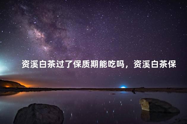 资溪白茶过了保质期能吃吗，资溪白茶保质期是多久