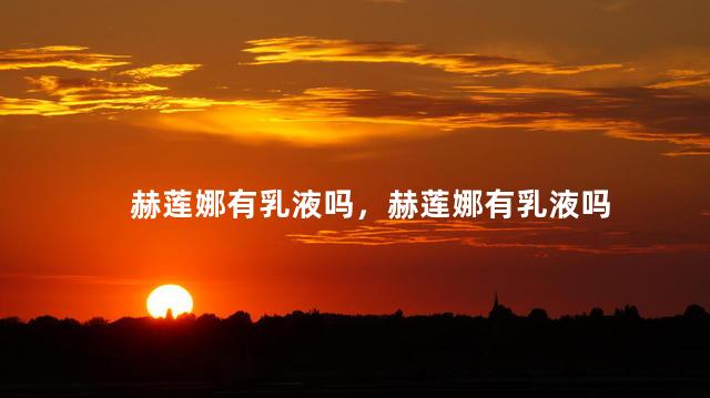 赫莲娜有乳液吗，赫莲娜有乳液吗