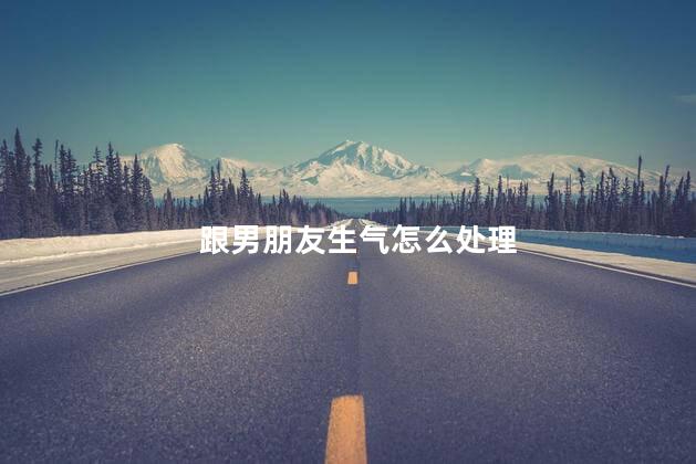 跟男朋友生气怎么处理