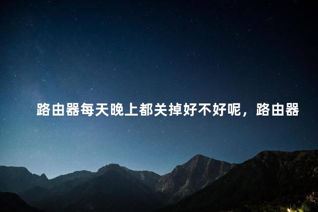 路由器每天晚上都关掉好不好呢，路由器每天晚上都关掉好不好呢