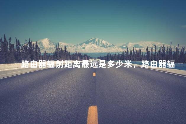 路由器辐射距离最远是多少米，路由器辐射距离最远是多少米的