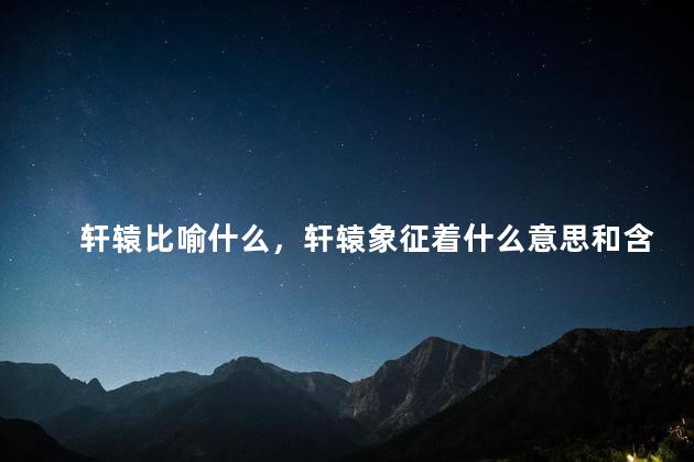 轩辕比喻什么，轩辕象征着什么意思和含义