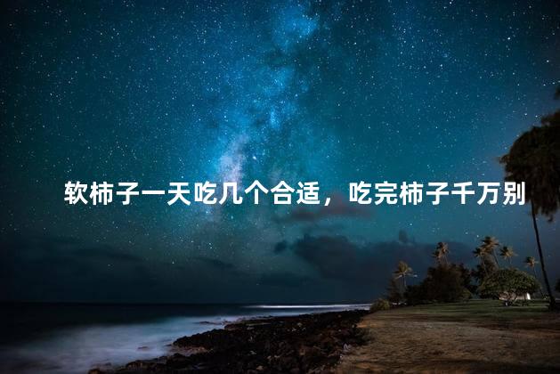 软柿子一天吃几个合适，吃完柿子千万别碰5种食物