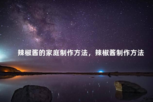 辣椒酱的家庭制作方法，辣椒酱制作方法及配方