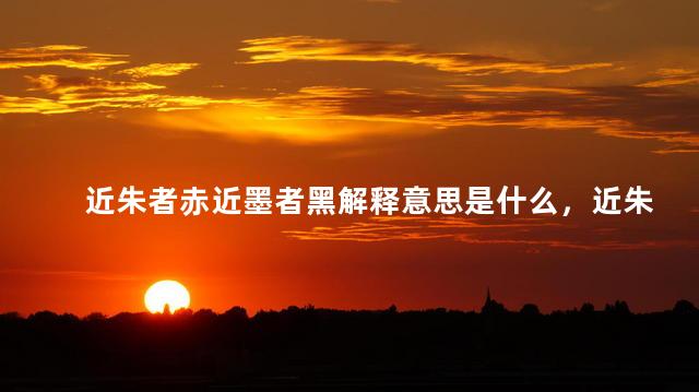 近朱者赤近墨者黑解释意思是什么，近朱者赤近墨者黑,下一句是什么