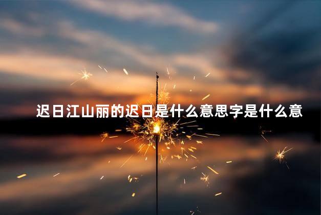 迟日江山丽的迟日是什么意思字是什么意思，迟日江山丽春风花草香的意思