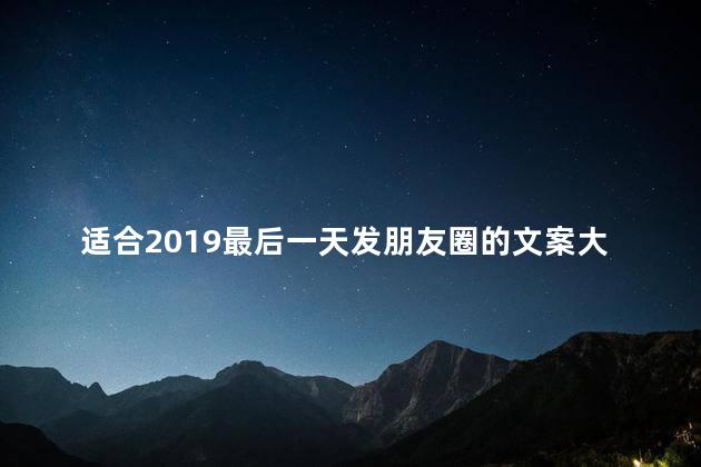 适合2019最后一天发朋友圈的文案大全，适合2019最后一天发朋友圈的文案大全