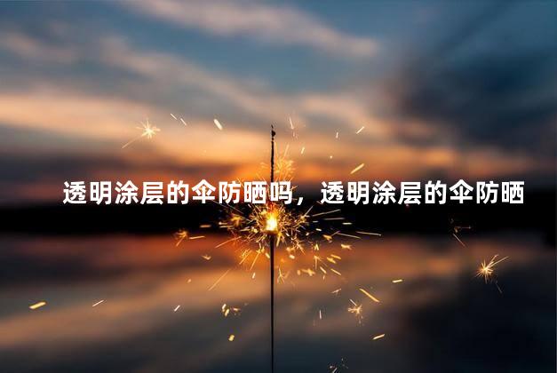 透明涂层的伞防晒吗，透明涂层的伞防晒吗