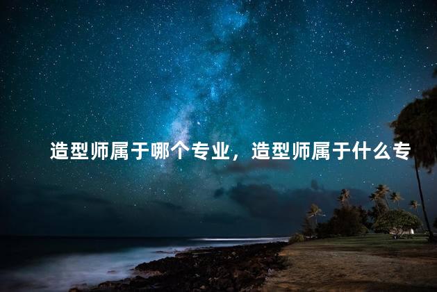 造型师属于哪个专业，造型师属于什么专业