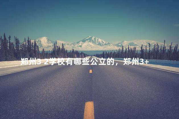郑州3 2学校有哪些公立的，郑州3+2学校排名榜最好的学校地址