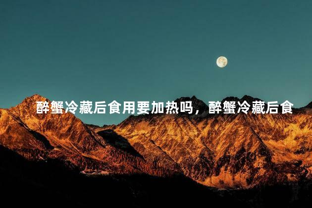 醉蟹冷藏后食用要加热吗，醉蟹冷藏后食用要加热吗