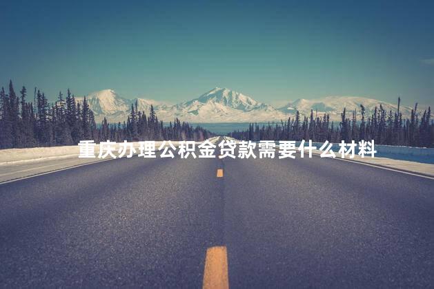重庆办理公积金贷款需要什么材料