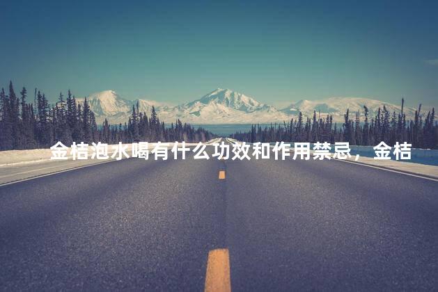 金桔泡水喝有什么功效和作用禁忌，金桔泡水喝有什么功效和作用禁忌症