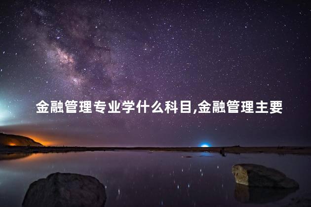金融管理专业学什么科目,金融管理主要学什么 金融管理专业学什么科目,金融管理主要学什么