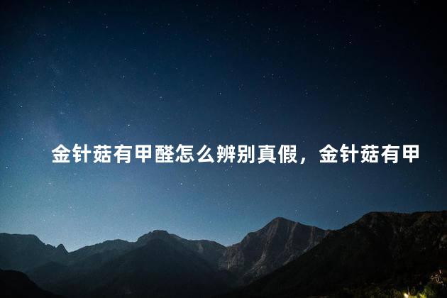 金针菇有甲醛怎么辨别真假，金针菇有甲醛怎么辨别真假