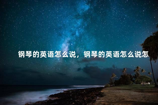 钢琴的英语怎么说，钢琴的英语怎么说怎么写单词