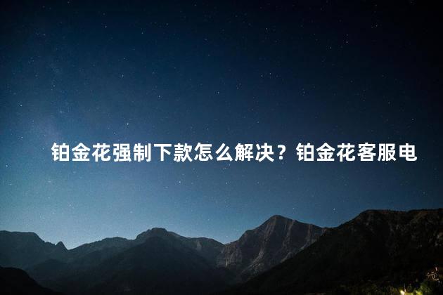 铂金花强制下款怎么解决？铂金花客服电话是多少
