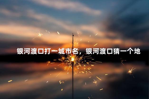 银河渡口打一城市名，银河渡口猜一个地名