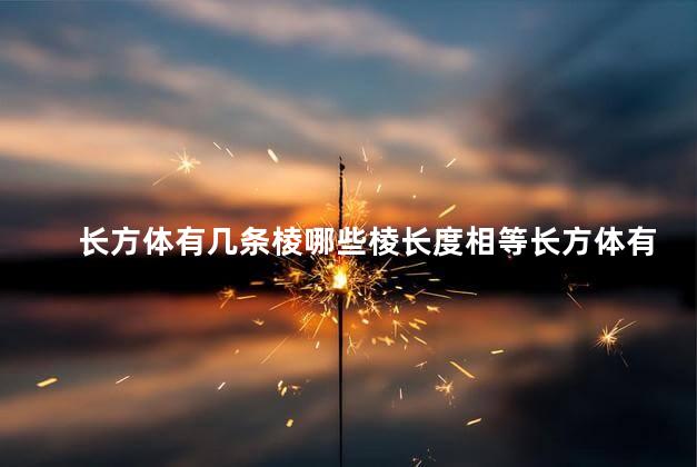 长方体有几条棱哪些棱长度相等长方体有几个顶点,长方体有几条棱.哪些棱长度相等呢 长方体有几条棱哪些棱长度相等长方体有几个顶点,长方体有几条棱.哪些棱长度相等呢