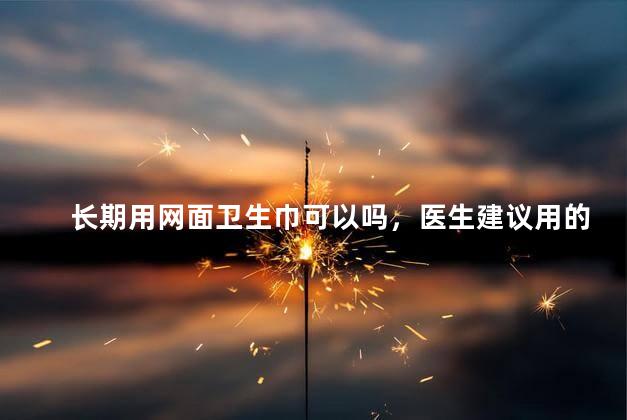 长期用网面卫生巾可以吗，医生建议用的卫生巾