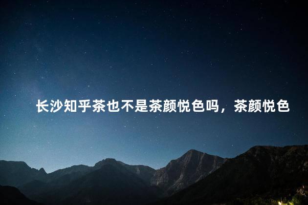长沙知乎茶也不是茶颜悦色吗，茶颜悦色只有长沙有吗