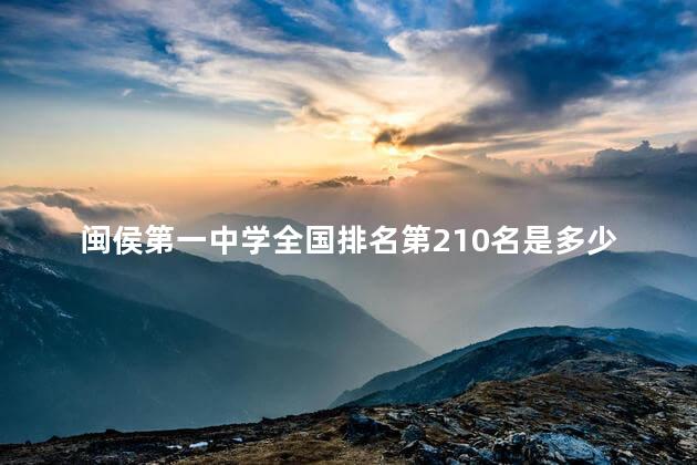 闽侯第一中学全国排名第210名是多少，闽侯第一中学全国排名第210名吗