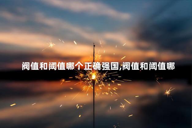 阀值和阈值哪个正确强国,阀值和阈值哪个正确词形 阀值和阈值哪个正确强国,阀值和阈值哪个正确词形