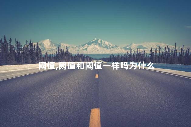 阈值,阙值和阈值一样吗为什么 阈值,阙值和阈值一样吗为什么