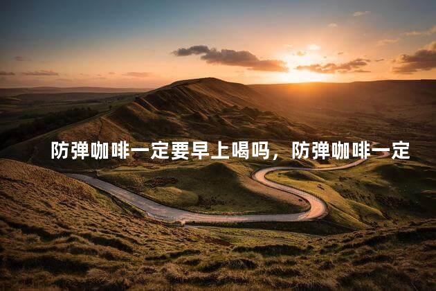 防弹咖啡一定要早上喝吗，防弹咖啡一定要早上喝吗