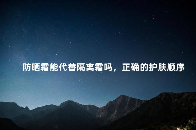 防晒霜能代替隔离霜吗，正确的护肤顺序七步