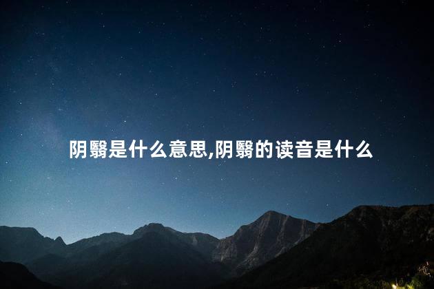 阴翳是什么意思,阴翳的读音是什么 阴翳是什么意思,阴翳的读音是什么