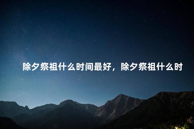 除夕祭祖什么时间最好，除夕祭祖什么时间最好呢